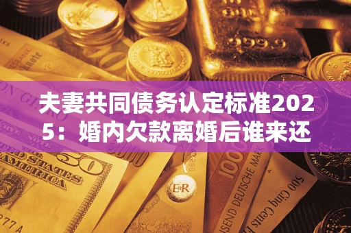 济南夫妻共同债务认定标准2025:婚内欠款离婚后谁来还? 济南夫妻共同债务认定标准2025:婚内欠款离婚后谁来还?