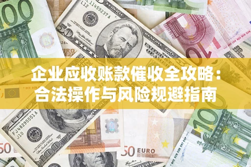 济南企业应收账款催收全攻略：合法操作与风险规避指南