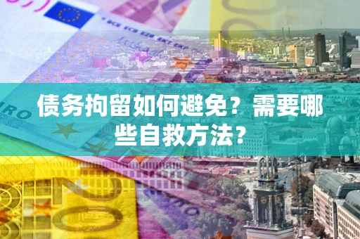 济南债务拘留如何避免？需要哪些自救方法？