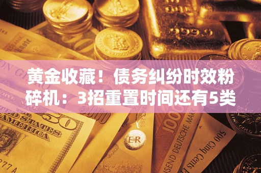 济南黄金收藏！债务纠纷时效粉碎机：3招重置时间还有5类不设年限的特殊债务