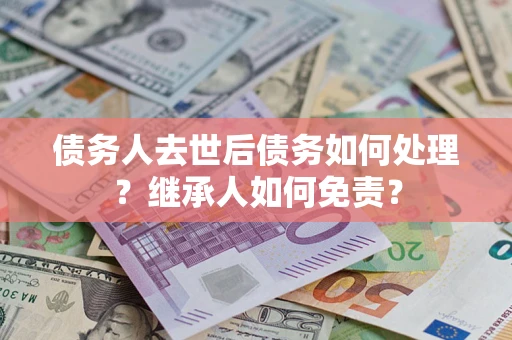 济南债务人去世后债务如何处理？继承人如何免责？