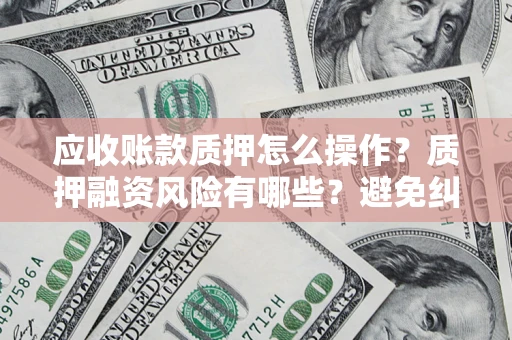 济南应收账款质押怎么操作？质押融资风险有哪些？避免纠纷高效融资技巧