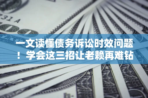 济南一文读懂债务诉讼时效问题！学会这三招让老赖再难钻空子