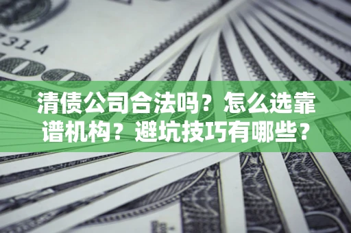 济南清债公司合法吗？怎么选靠谱机构？避坑技巧有哪些？