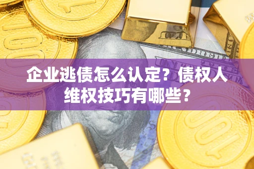 济南企业逃债怎么认定？债权人维权技巧有哪些？