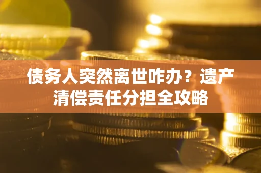 济南债务人突然离世咋办？遗产清偿责任分担全攻略