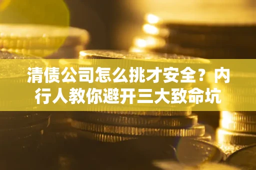 济南清债公司怎么挑才安全？内行人教你避开三大致命坑