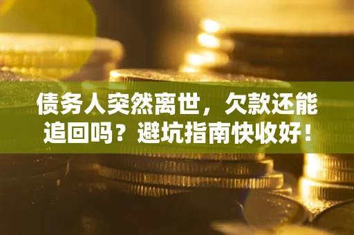 济南债务人突然离世，欠款还能追回吗？避坑指南快收好！