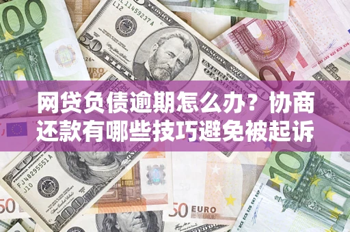 济南网贷负债逾期怎么办？协商还款有哪些技巧避免被起诉？