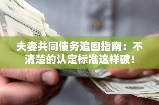 济南夫妻共同债务追回指南：不清楚的认定标准这样破！