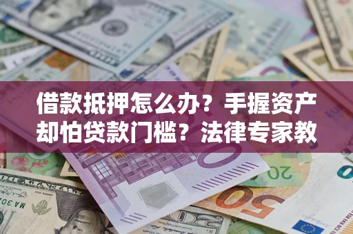 济南借款抵押怎么办？手握资产却怕贷款门槛？法律专家教你办抵押不踩坑