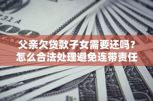 济南父亲欠贷款子女需要还吗？怎么合法处理避免连带责任？