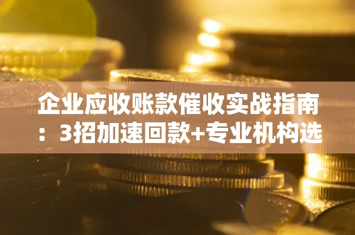 济南企业应收账款催收实战指南：3招加速回款+专业机构选择避坑