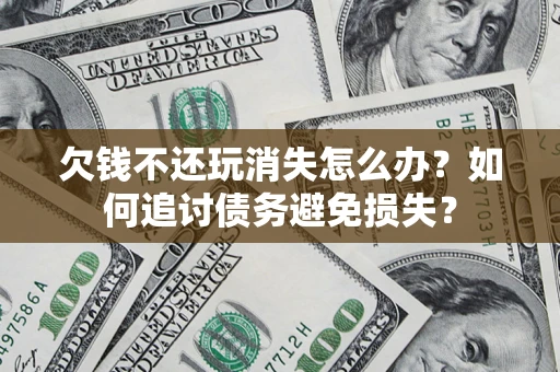 济南欠钱不还玩消失怎么办？如何追讨债务避免损失？