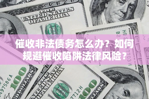 济南催收非法债务怎么办？如何规避催收陷阱法律风险？