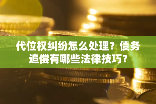 济南代位权纠纷怎么处理？债务追偿有哪些法律技巧？