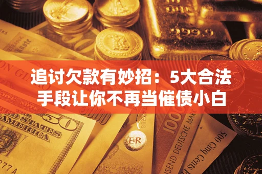 济南追讨欠款有妙招：5大合法手段让你不再当催债小白