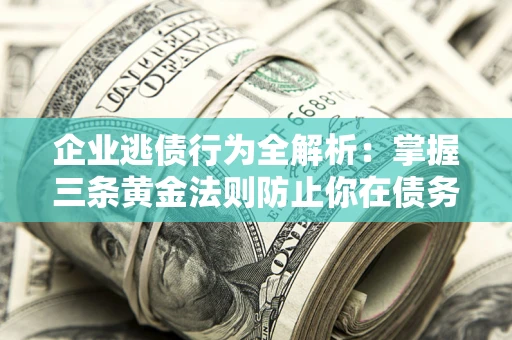 济南企业逃债行为全解析：掌握三条黄金法则防止你在债务乱局中“踩雷”