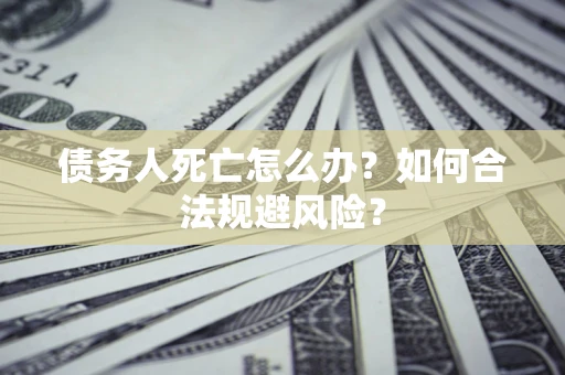 济南债务人死亡怎么办？如何合法规避风险？