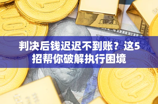 济南判决后钱迟迟不到账？这5招帮你破解执行困境