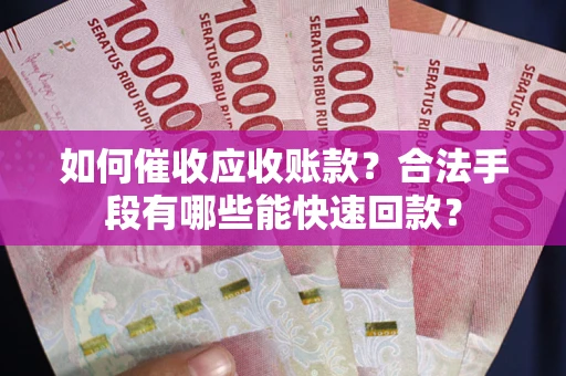 济南如何催收应收账款？合法手段有哪些能快速回款？