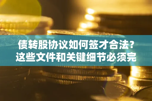 济南债转股协议如何签才合法？这些文件和关键细节必须完整