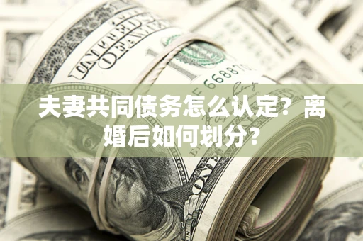 济南夫妻共同债务怎么认定？离婚后如何划分？