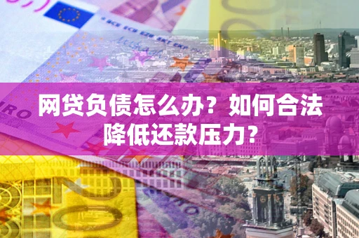 济南网贷负债怎么办？如何合法降低还款压力？