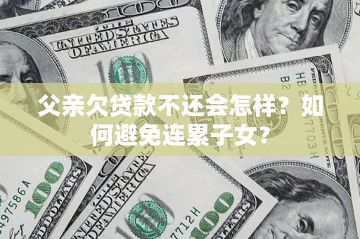 济南父亲欠贷款不还会怎样？如何避免连累子女？