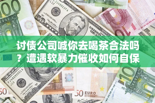 济南讨债公司喊你去喝茶合法吗？遭遇软暴力催收如何自保？