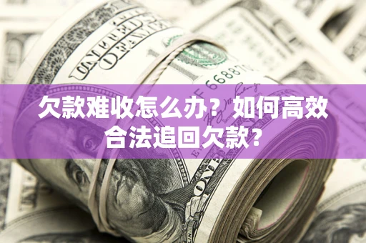 济南欠款难收怎么办？如何高效合法追回欠款？