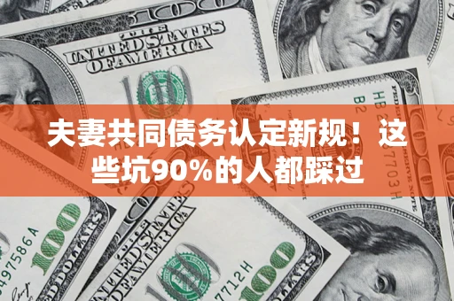 济南夫妻共同债务认定新规！这些坑90%的人都踩过