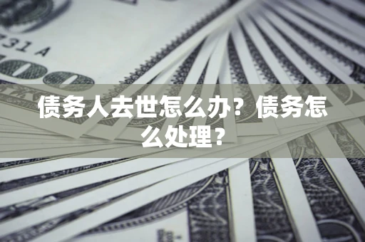 济南债务人去世怎么办？债务怎么处理？