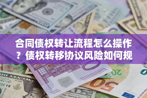 济南合同债权转让流程怎么操作？债权转移协议风险如何规避？