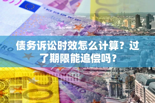 济南债务诉讼时效怎么计算？过了期限能追偿吗？
