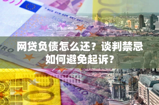 济南网贷负债怎么还？谈判禁忌如何避免起诉？