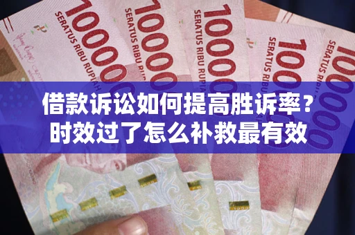 济南借款诉讼如何提高胜诉率？时效过了怎么补救最有效
