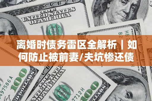 济南离婚时债务雷区全解析｜如何防止被前妻/夫坑惨还债？