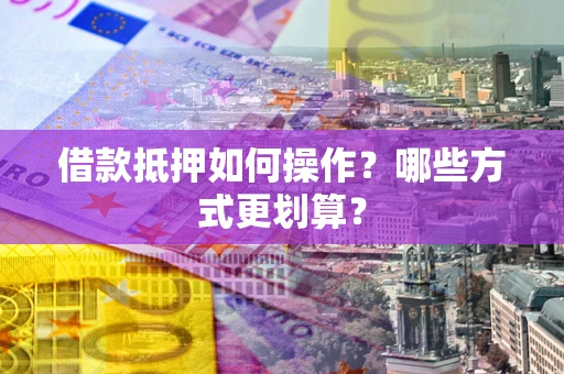 济南借款抵押如何操作？哪些方式更划算？