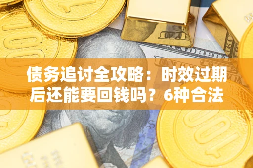 济南债务追讨全攻略：时效过期后还能要回钱吗？6种合法手段助你维权