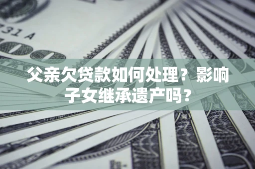 济南父亲欠贷款如何处理？影响子女继承遗产吗？