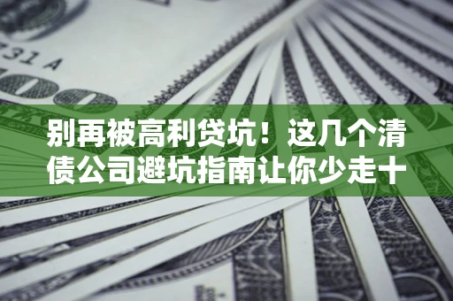 济南别再被高利贷坑！这几个清债公司避坑指南让你少走十年弯路