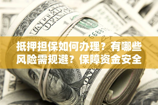 济南抵押担保如何办理？有哪些风险需规避？保障资金安全