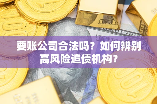 济南要账公司合法吗？如何辨别高风险追债机构？