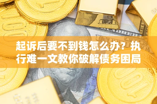济南起诉后要不到钱怎么办？执行难一文教你破解债务困局