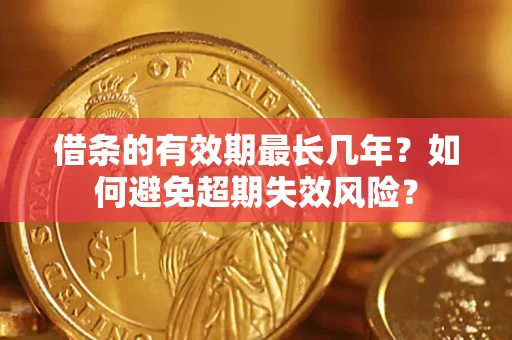 济南借条的有效期最长几年？如何避免超期失效风险？