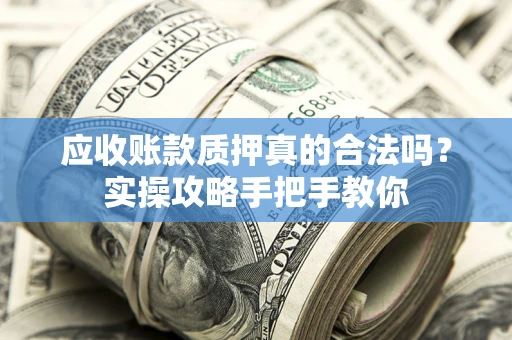 济南应收账款质押真的合法吗？实操攻略手把手教你