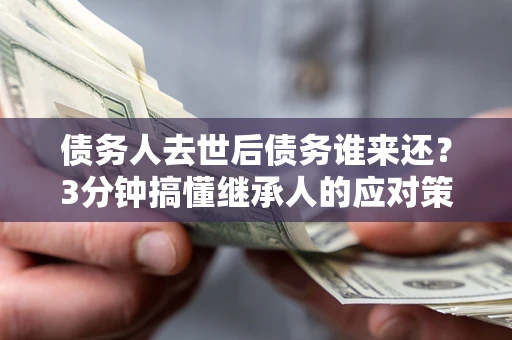 济南债务人去世后债务谁来还？3分钟搞懂继承人的应对策略