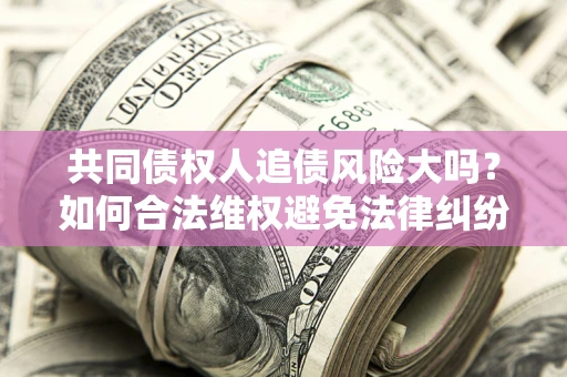 济南共同债权人追债风险大吗?如何合法维权避免法律纠纷? 济南共同债权人追债风险大吗?如何合法维权避免法律纠纷?