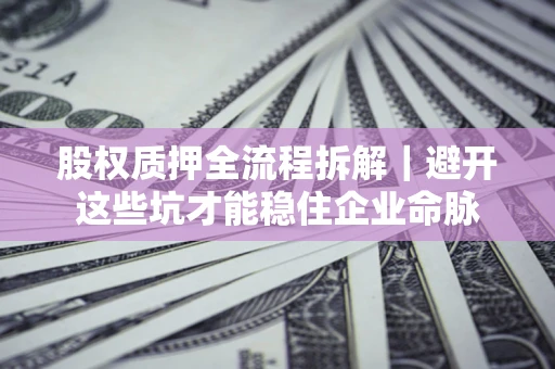 济南股权质押全流程拆解｜避开这些坑才能稳住企业命脉